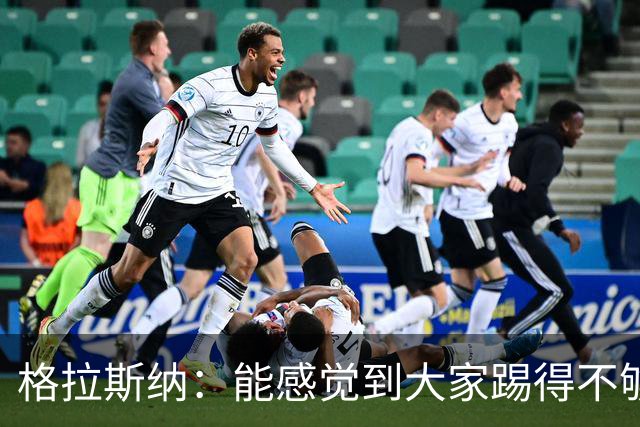 格拉斯纳：能感觉到大家踢得不够放松，我们肩上背着包袱